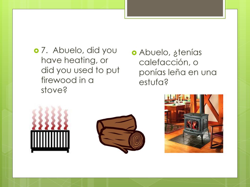 7. Abuelo, did you have heating, or did you used to put firewood in a stove