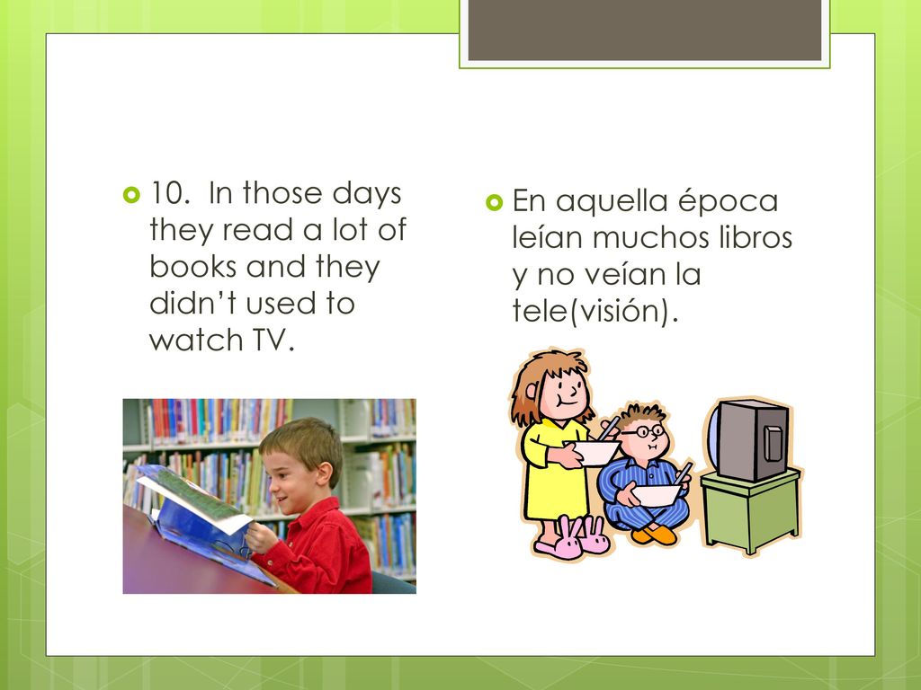 10. In those days they read a lot of books and they didn’t used to watch TV.