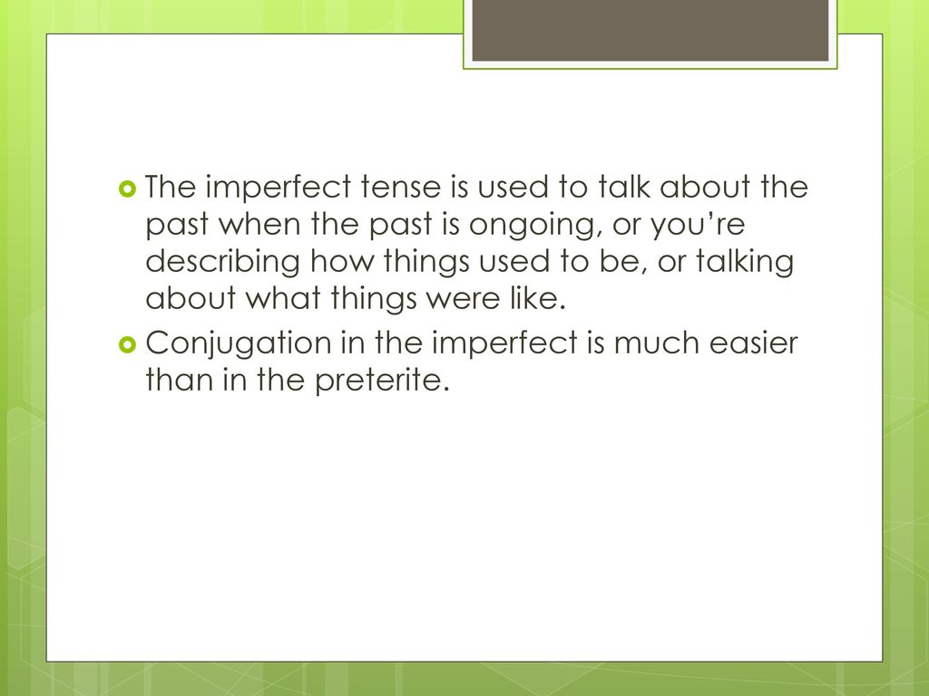 The imperfect tense is used to talk about the past when the past is ongoing, or you’re describing how things used to be, or talking about what things were like.