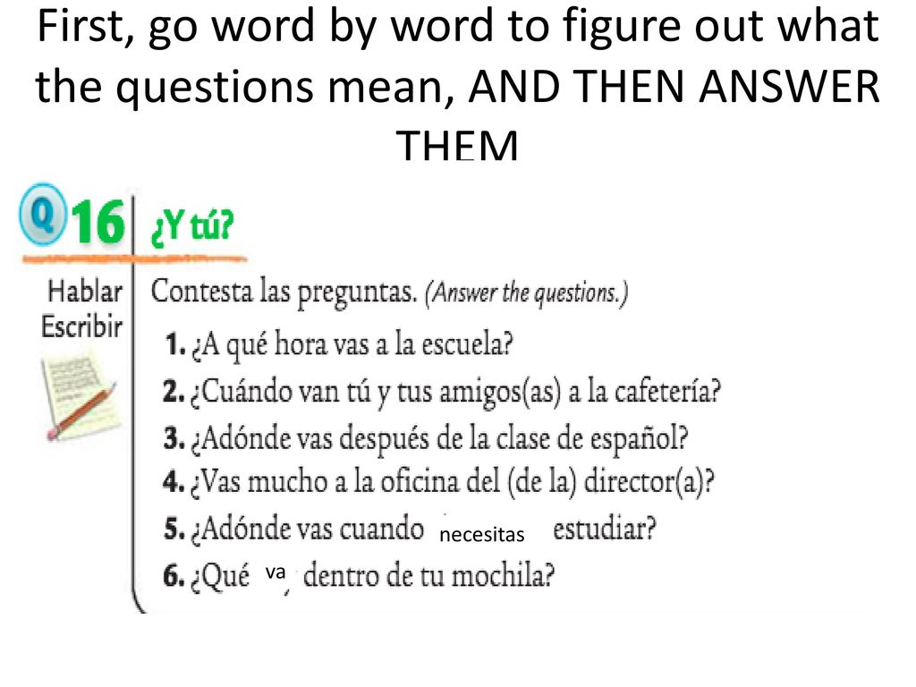 First, go word by word to figure out what the questions mean, AND THEN ANSWER THEM