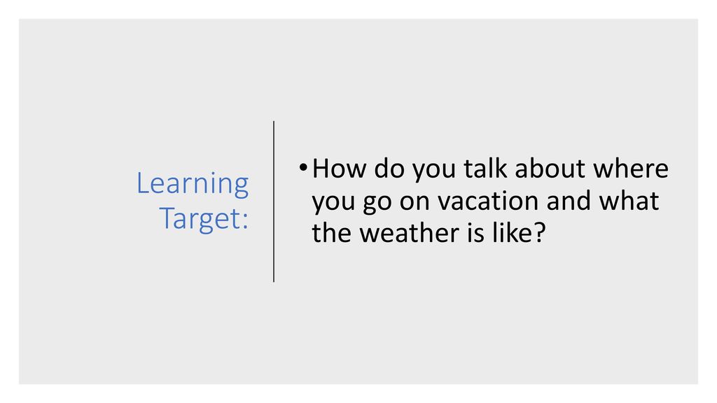 Learning Target: How do you talk about where you go on vacation and what the weather is like