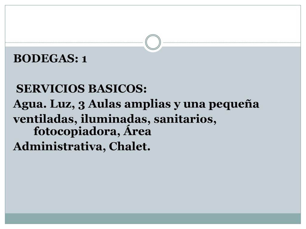 BODEGAS: 1 SERVICIOS BASICOS: Agua. Luz, 3 Aulas amplias y una pequeña. ventiladas, iluminadas, sanitarios, fotocopiadora, Área.
