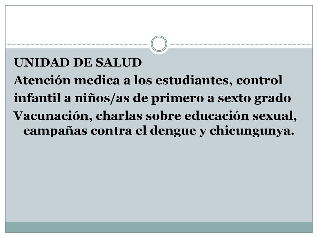 UNIDAD DE SALUD Atención medica a los estudiantes, control infantil a niños/as de primero a sexto grado Vacunación, charlas sobre educación sexual, campañas contra el dengue y chicungunya.