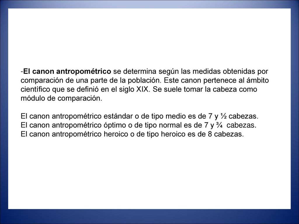 -El canon antropométrico se determina según las medidas obtenidas por comparación de una parte de la población. Este canon pertenece al ámbito científico que se definió en el siglo XIX. Se suele tomar la cabeza como módulo de comparación.