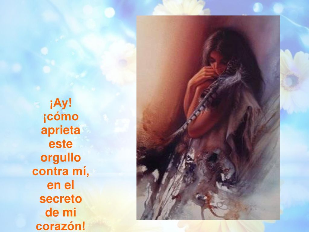 ¡Ay! ¡cómo aprieta este orgullo contra mí, en el secreto de mi corazón!