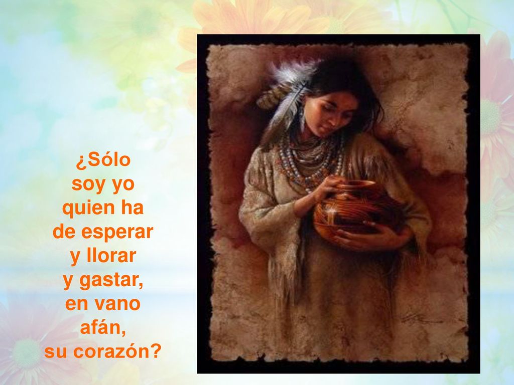 ¿Sólo soy yo quien ha de esperar y llorar y gastar, en vano afán, su corazón