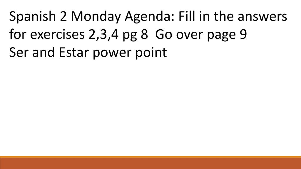 Spanish 2 Monday Agenda: Fill in the answers for exercises 2,3,4 pg 8 Go over page 9