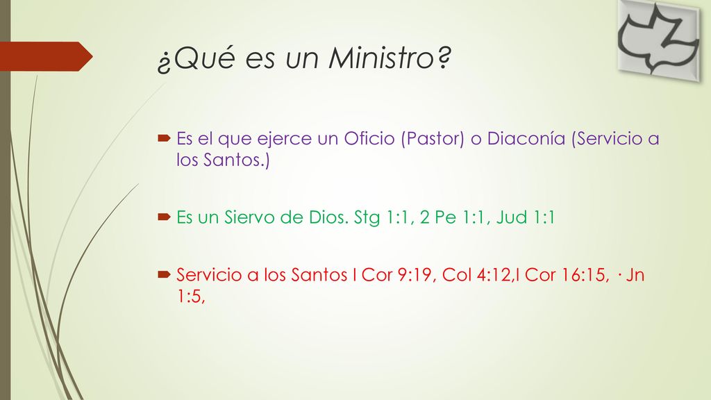 ¿Qué es un Ministro Es el que ejerce un Oficio (Pastor) o Diaconía (Servicio a los Santos.) Es un Siervo de Dios. Stg 1:1, 2 Pe 1:1, Jud 1:1.