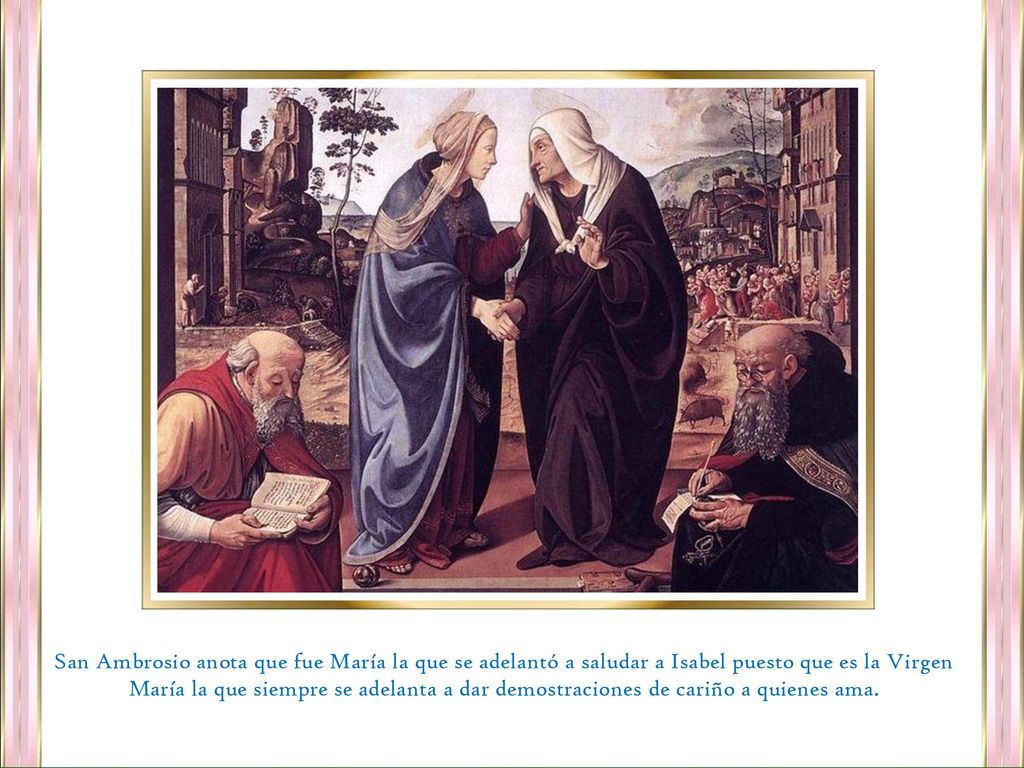 San Ambrosio anota que fue María la que se adelantó a saludar a Isabel puesto que es la Virgen María la que siempre se adelanta a dar demostraciones de cariño a quienes ama.