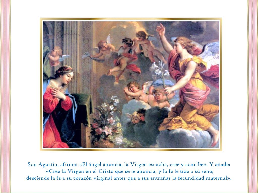 San Agustín, afirma: «El ángel anuncia, la Virgen escucha, cree y concibe». Y añade: