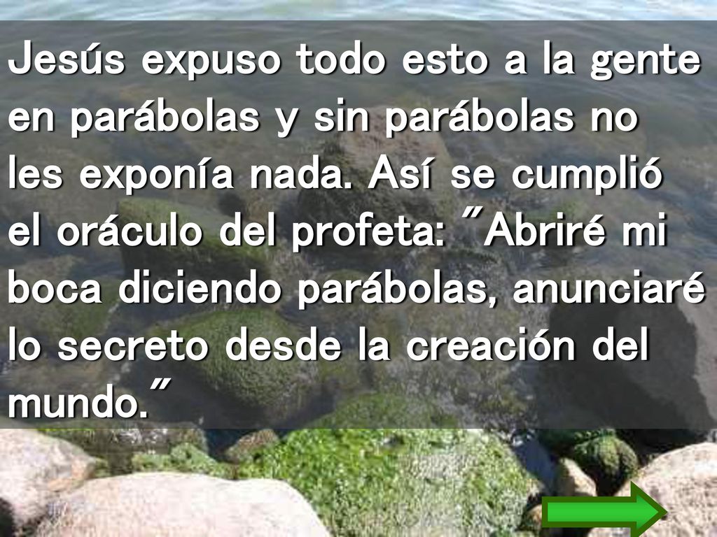 Jesús expuso todo esto a la gente en parábolas y sin parábolas no les exponía nada.