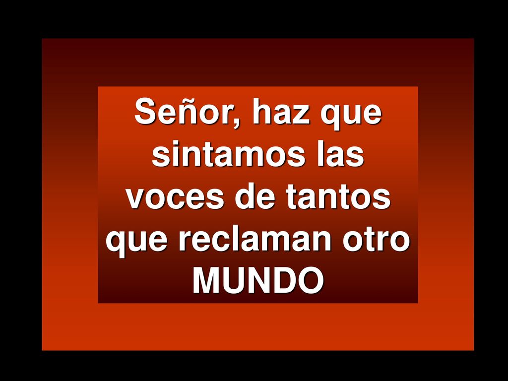 Señor, haz que sintamos las voces de tantos que reclaman otro MUNDO