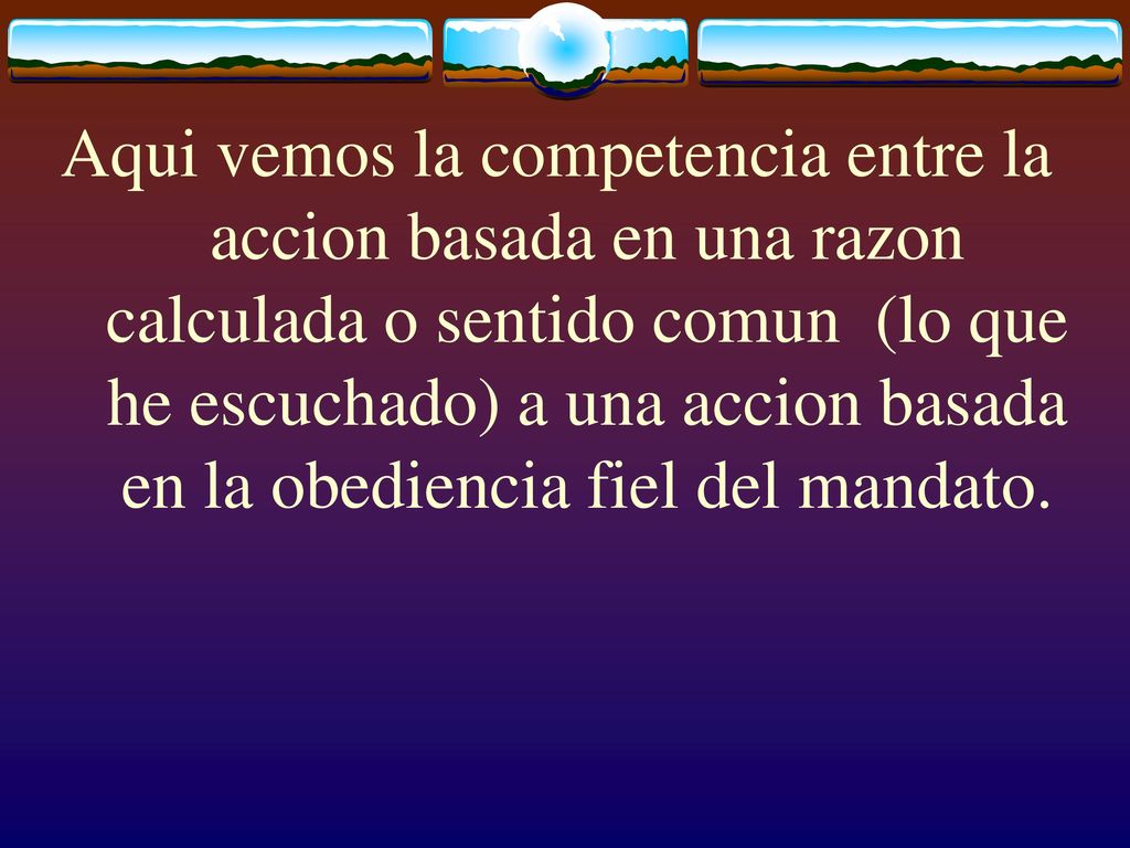 Aqui vemos la competencia entre la accion basada en una razon calculada o sentido comun (lo que he escuchado) a una accion basada en la obediencia fiel del mandato.