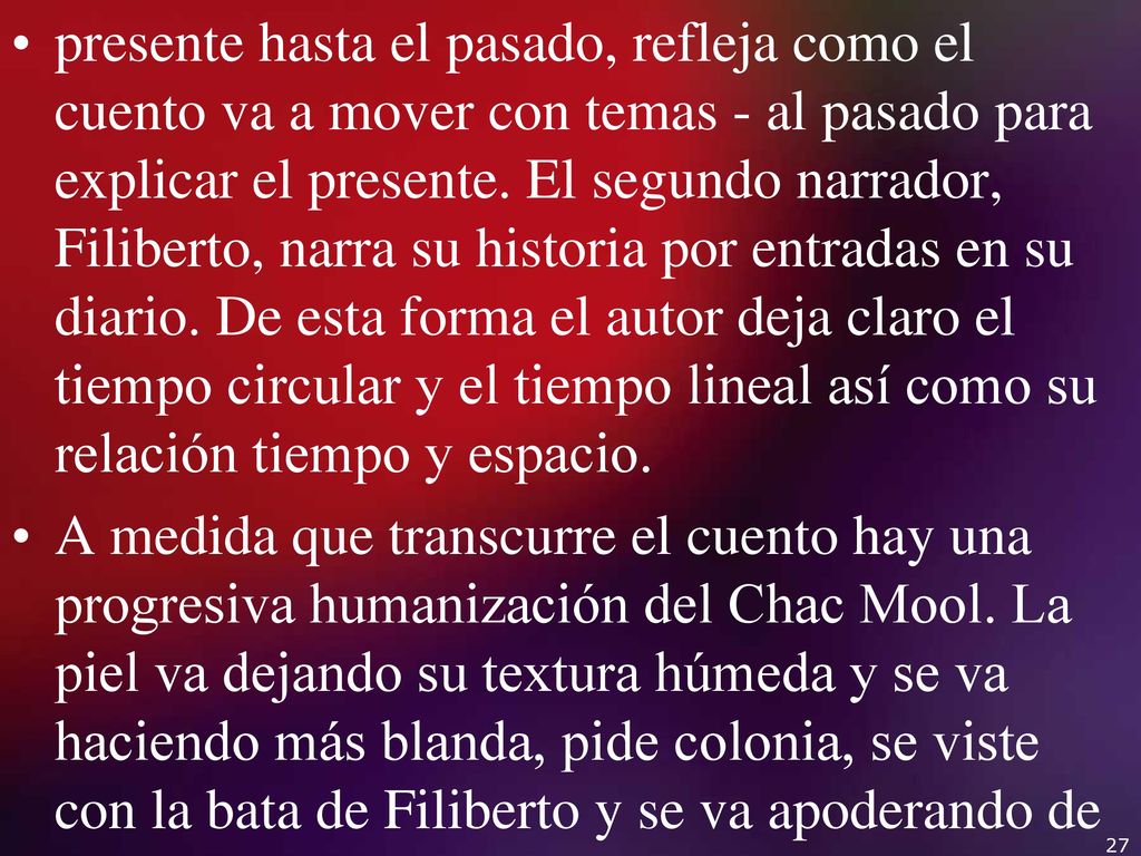 presente hasta el pasado, refleja como el cuento va a mover con temas - al pasado para explicar el presente. El segundo narrador, Filiberto, narra su historia por entradas en su diario. De esta forma el autor deja claro el tiempo circular y el tiempo lineal así como su relación tiempo y espacio.