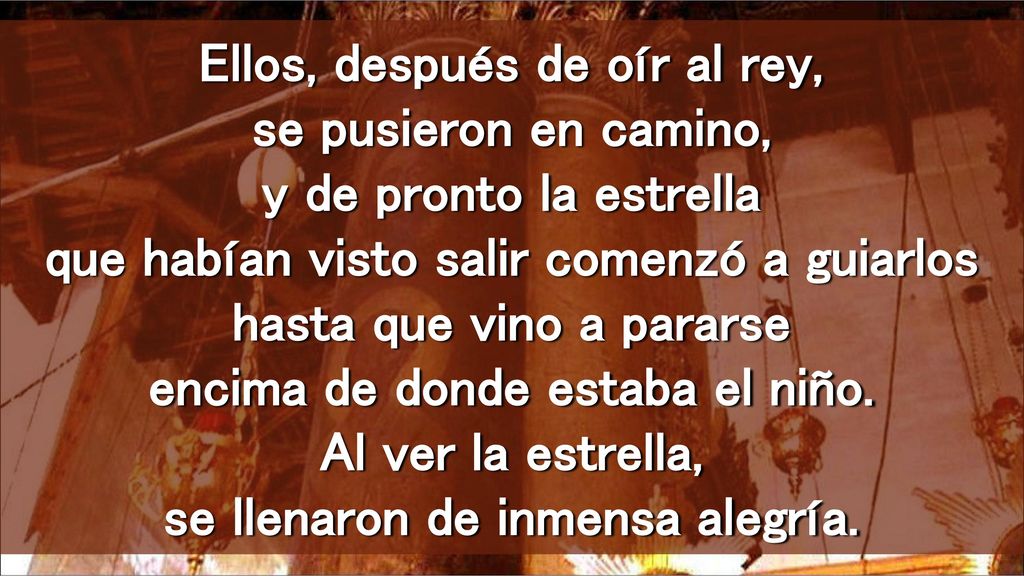 Ellos, después de oír al rey, se pusieron en camino, y de pronto la estrella que habían visto salir comenzó a guiarlos hasta que vino a pararse encima de donde estaba el niño.