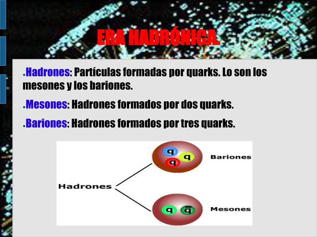 ERA HADRÓNICA. Hadrones: Partículas formadas por quarks. Lo son los mesones y los bariones. Mesones: Hadrones formados por dos quarks.