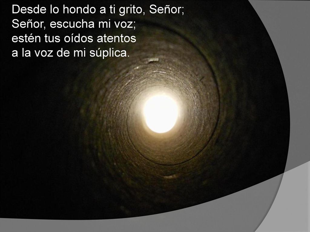 Desde lo hondo a ti grito, Señor; Señor, escucha mi voz; estén tus oídos atentos a la voz de mi súplica.