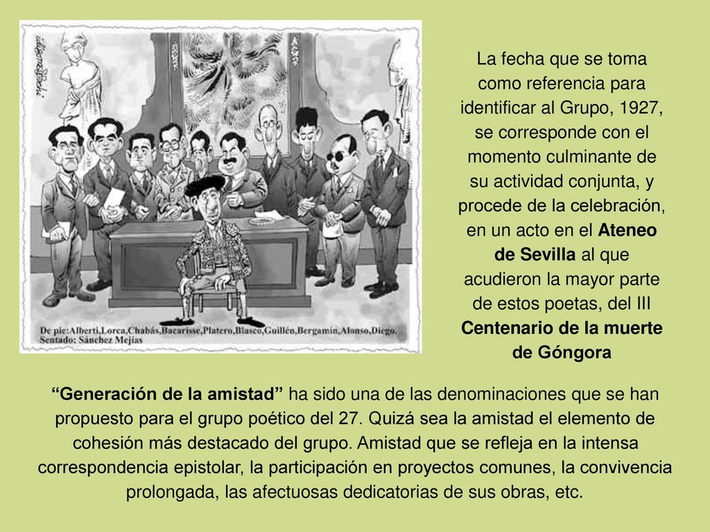 La fecha que se toma como referencia para identificar al Grupo, 1927, se corresponde con el momento culminante de su actividad conjunta, y procede de la celebración, en un acto en el Ateneo de Sevilla al que acudieron la mayor parte de estos poetas, del III Centenario de la muerte de Góngora