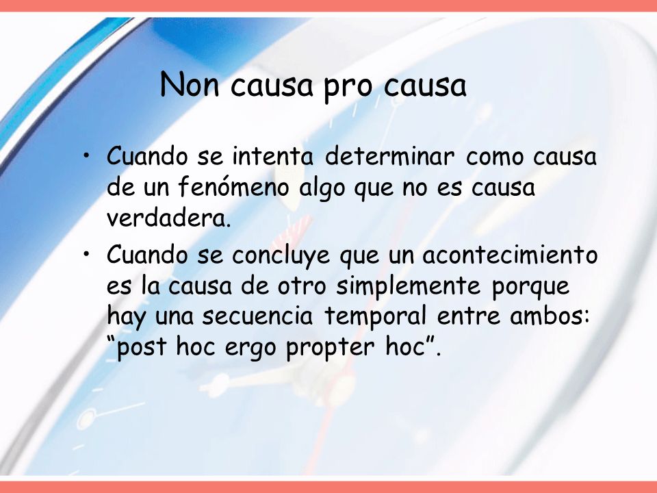 Non causa pro causa Cuando se intenta determinar como causa de un fenómeno algo que no es causa verdadera.