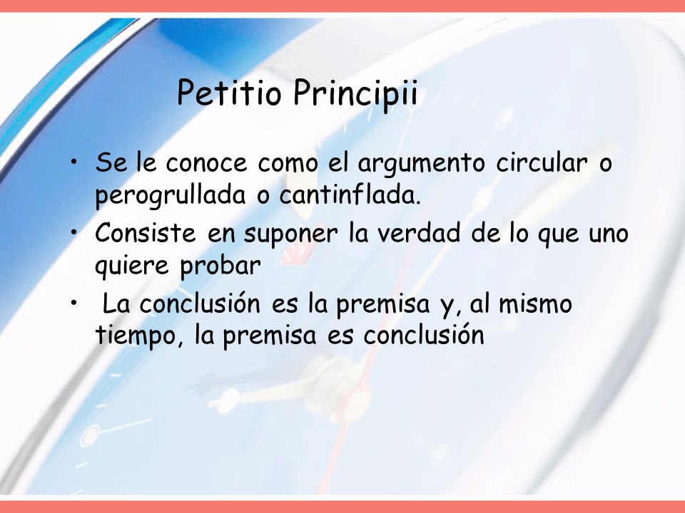 Petitio Principii Se le conoce como el argumento circular o perogrullada o cantinflada. Consiste en suponer la verdad de lo que uno quiere probar.