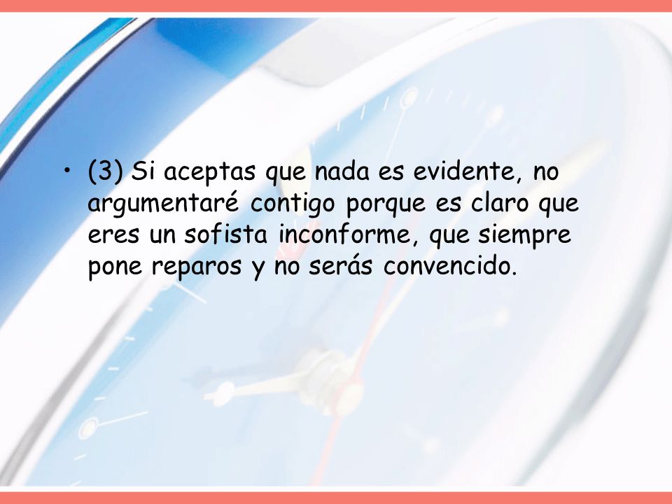 (3) Si aceptas que nada es evidente, no argumentaré contigo porque es claro que eres un sofista inconforme, que siempre pone reparos y no serás convencido.