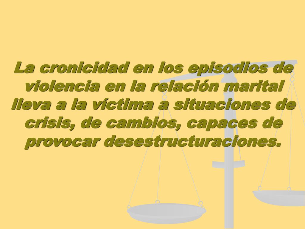 La cronicidad en los episodios de violencia en la relación marital lleva a la víctima a situaciones de crisis, de cambios, capaces de provocar desestructuraciones.