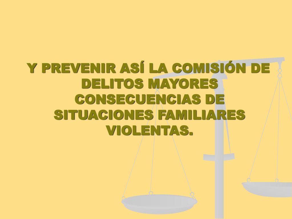 Y PREVENIR ASÍ LA COMISIÓN DE DELITOS MAYORES CONSECUENCIAS DE SITUACIONES FAMILIARES VIOLENTAS.