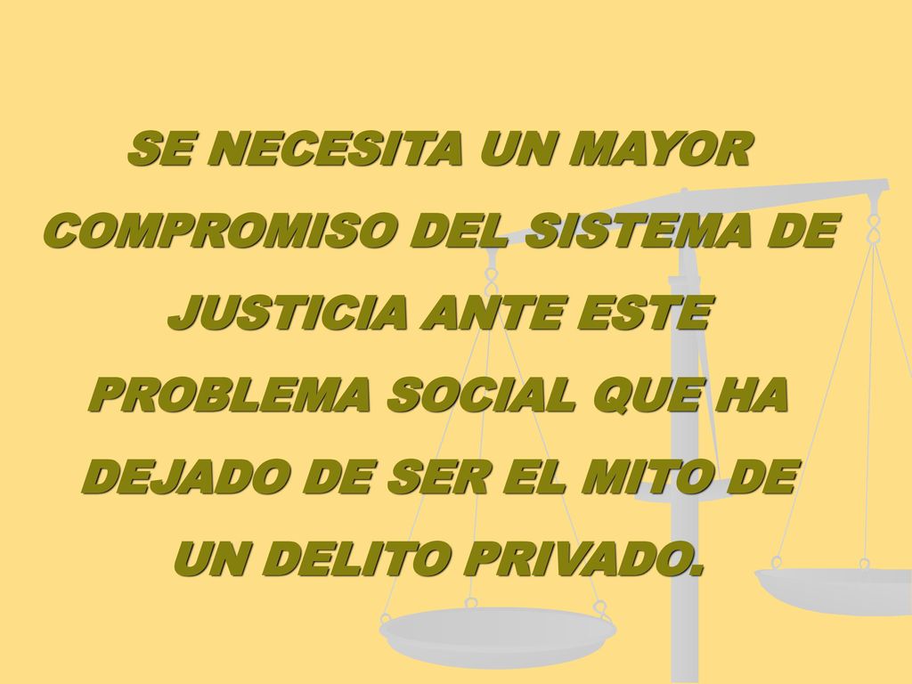 SE NECESITA UN MAYOR COMPROMISO DEL SISTEMA DE JUSTICIA ANTE ESTE PROBLEMA SOCIAL QUE HA DEJADO DE SER EL MITO DE UN DELITO PRIVADO.
