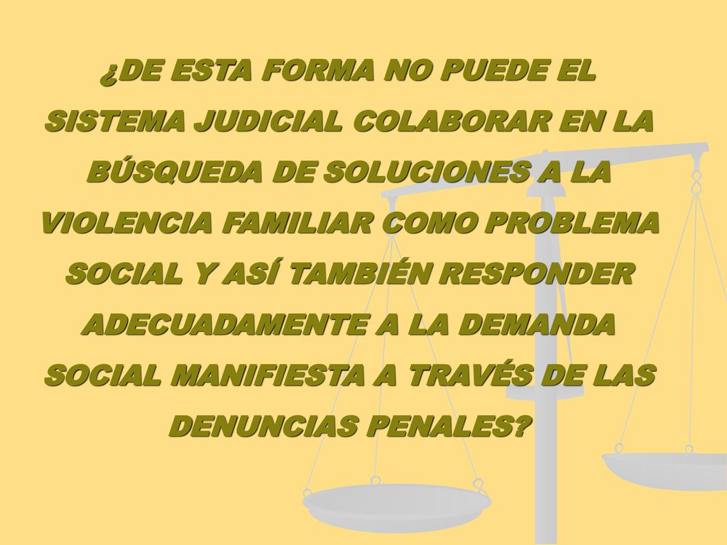 ¿DE ESTA FORMA NO PUEDE EL SISTEMA JUDICIAL COLABORAR EN LA BÚSQUEDA DE SOLUCIONES A LA VIOLENCIA FAMILIAR COMO PROBLEMA SOCIAL Y ASÍ TAMBIÉN RESPONDER ADECUADAMENTE A LA DEMANDA SOCIAL MANIFIESTA A TRAVÉS DE LAS DENUNCIAS PENALES
