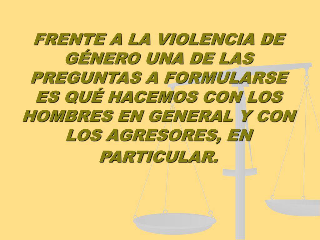 FRENTE A LA VIOLENCIA DE GÉNERO UNA DE LAS PREGUNTAS A FORMULARSE ES QUÉ HACEMOS CON LOS HOMBRES EN GENERAL Y CON LOS AGRESORES, EN PARTICULAR.