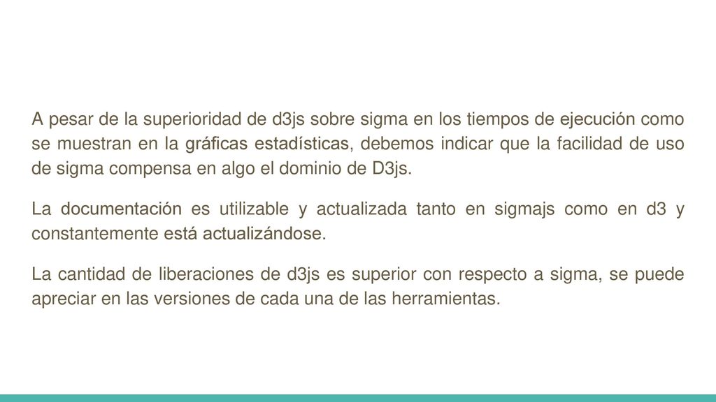 A pesar de la superioridad de d3js sobre sigma en los tiempos de ejecución como se muestran en la gráficas estadísticas, debemos indicar que la facilidad de uso de sigma compensa en algo el dominio de D3js.