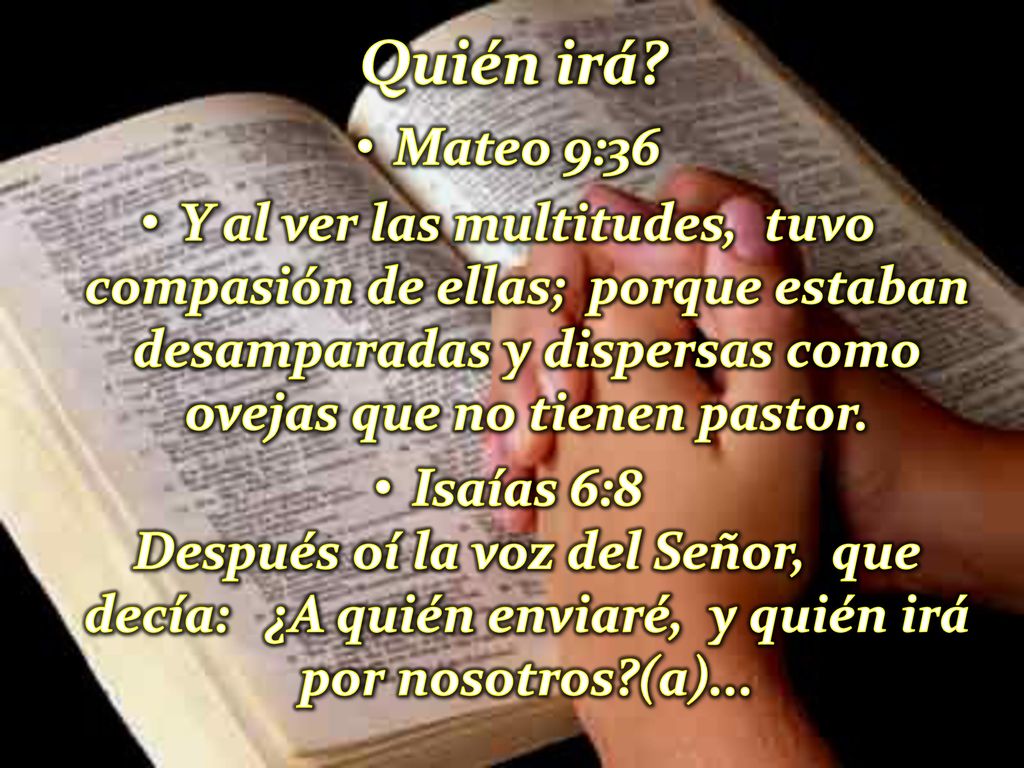 Quién irá Mateo 9:36. Y al ver las multitudes, tuvo compasión de ellas; porque estaban desamparadas y dispersas como ovejas que no tienen pastor.