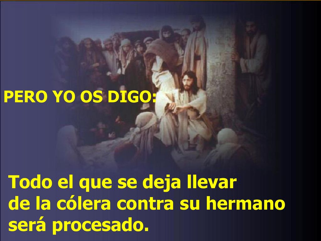 PERO YO OS DIGO: Todo el que se deja llevar de la cólera contra su hermano será procesado.