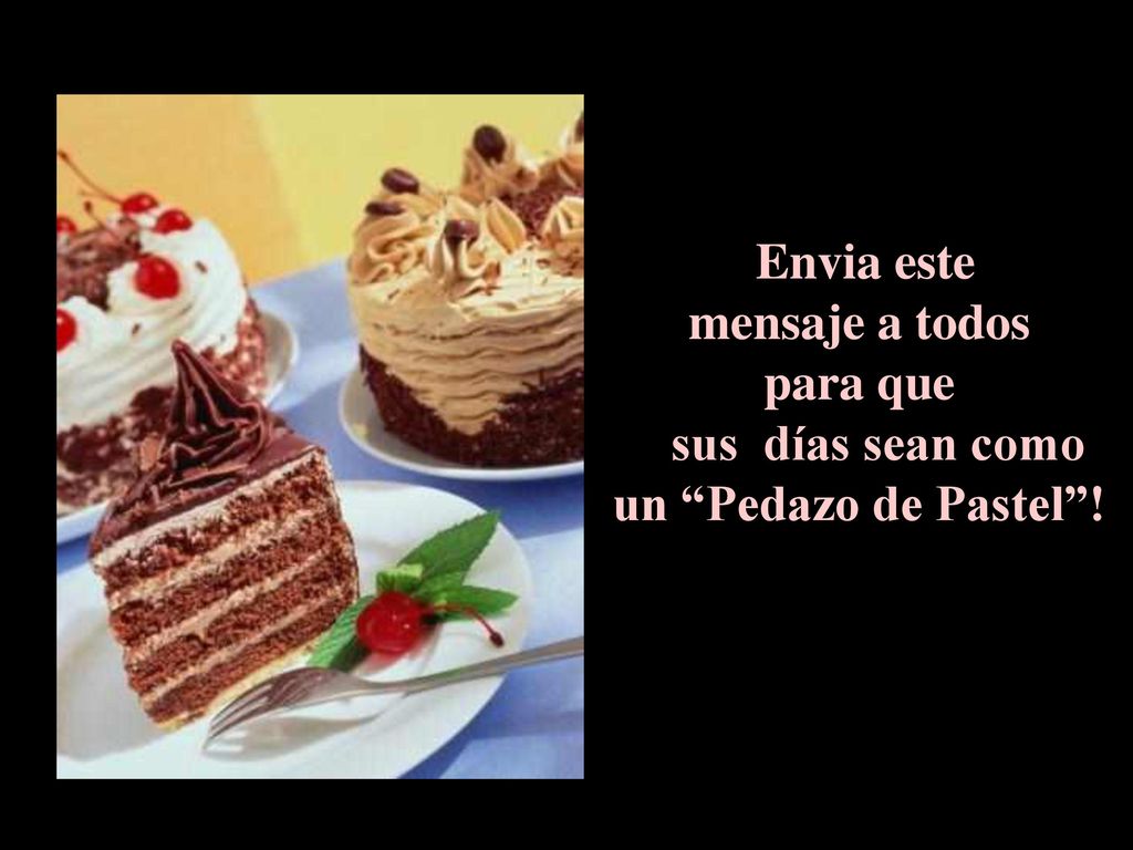 Envia este mensaje a todos para que sus días sean como un Pedazo de Pastel !