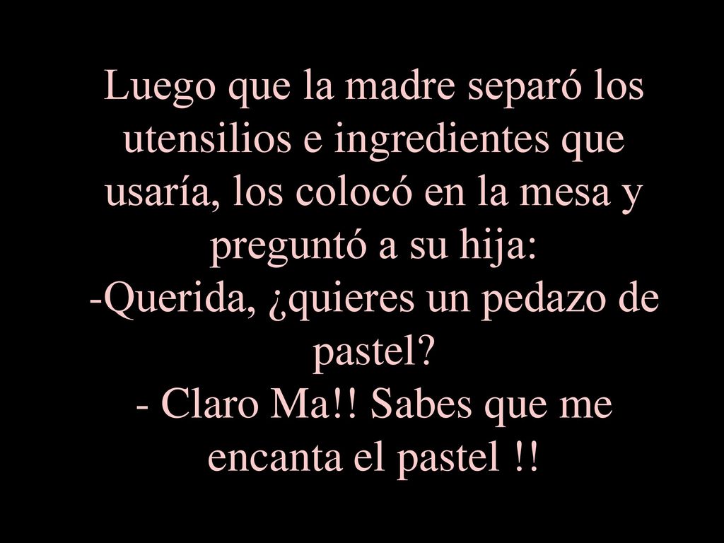 Luego que la madre separó los utensilios e ingredientes que usaría, los colocó en la mesa y preguntó a su hija: -Querida, ¿quieres un pedazo de pastel.
