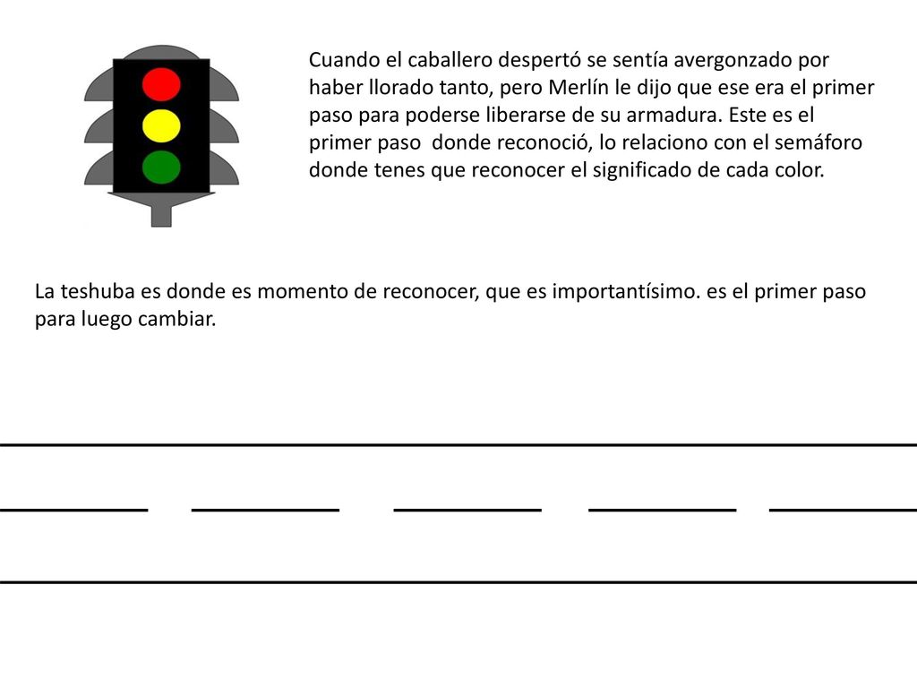 Cuando el caballero despertó se sentía avergonzado por haber llorado tanto, pero Merlín le dijo que ese era el primer paso para poderse liberarse de su armadura. Este es el primer paso donde reconoció, lo relaciono con el semáforo donde tenes que reconocer el significado de cada color.