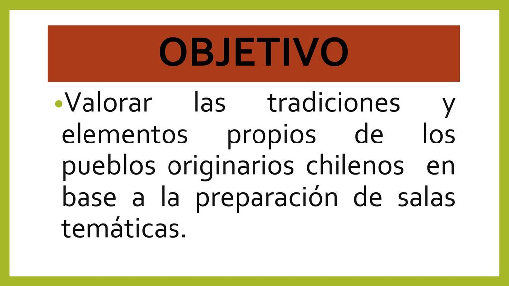 OBJETIVO Valorar las tradiciones y elementos propios de los pueblos originarios chilenos en base a la preparación de salas temáticas.