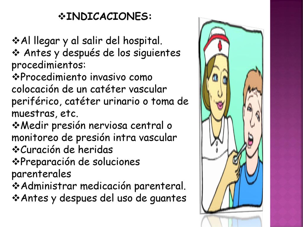 INDICACIONES: Al llegar y al salir del hospital. Antes y después de los siguientes procedimientos: