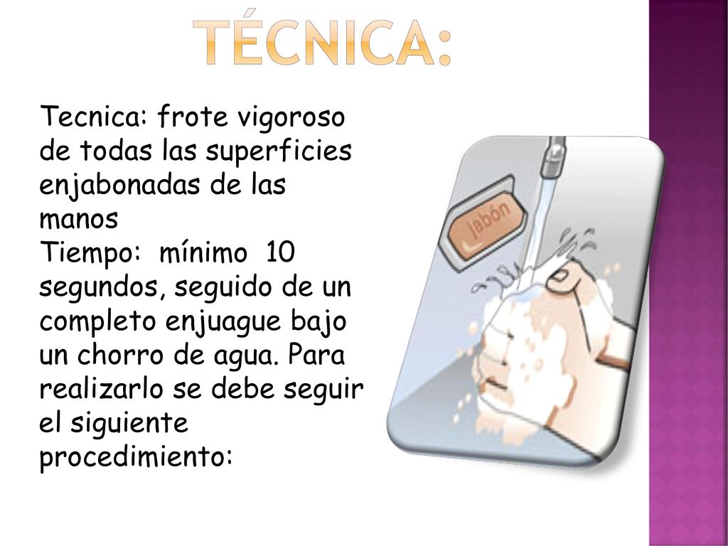 TÉCNICA: Tecnica: frote vigoroso de todas las superficies enjabonadas de las manos.
