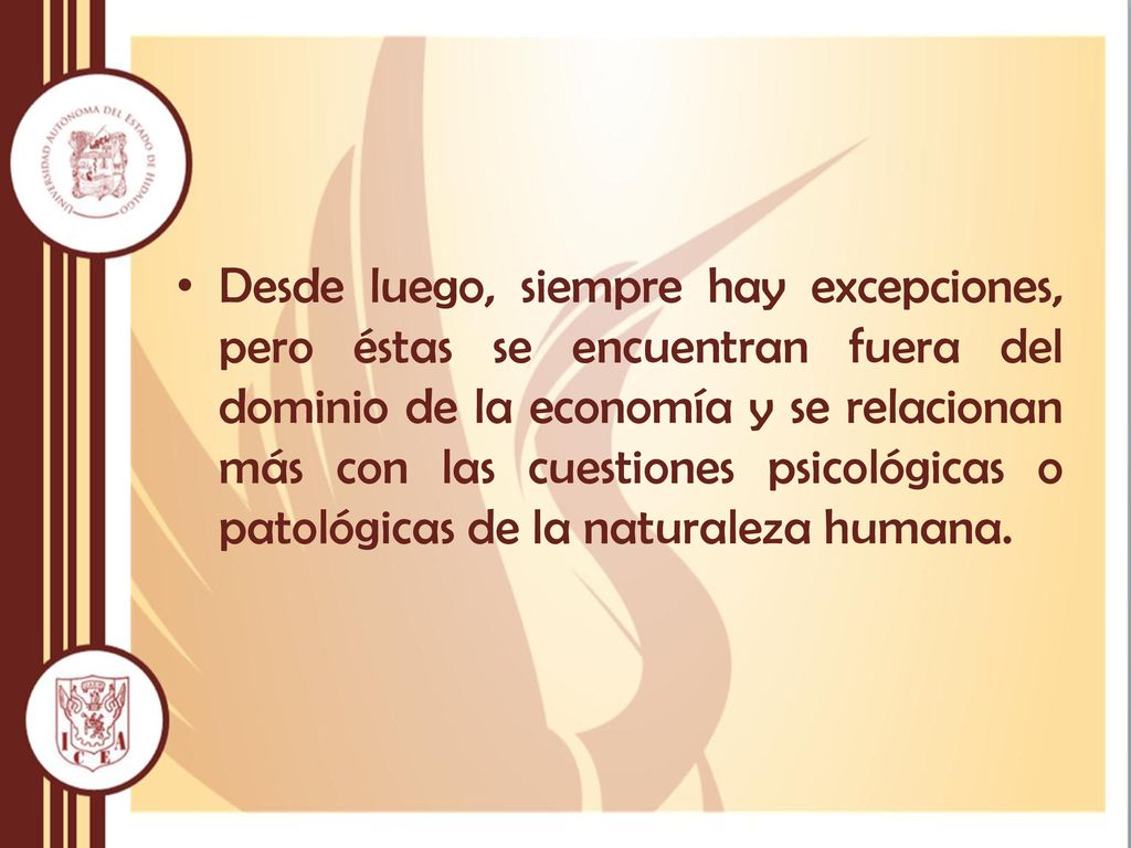 Desde luego, siempre hay excepciones, pero éstas se encuentran fuera del dominio de la economía y se relacionan más con las cuestiones psicológicas o patológicas de la naturaleza humana.