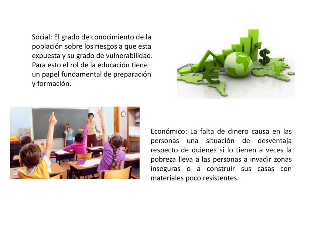 Social: El grado de conocimiento de la población sobre los riesgos a que esta expuesta y su grado de vulnerabilidad. Para esto el rol de la educación tiene un papel fundamental de preparación y formación.