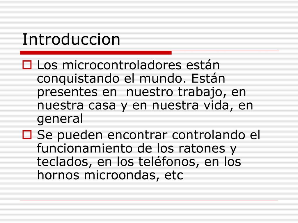 Introduccion Los microcontroladores están conquistando el mundo. Están presentes en nuestro trabajo, en nuestra casa y en nuestra vida, en general.