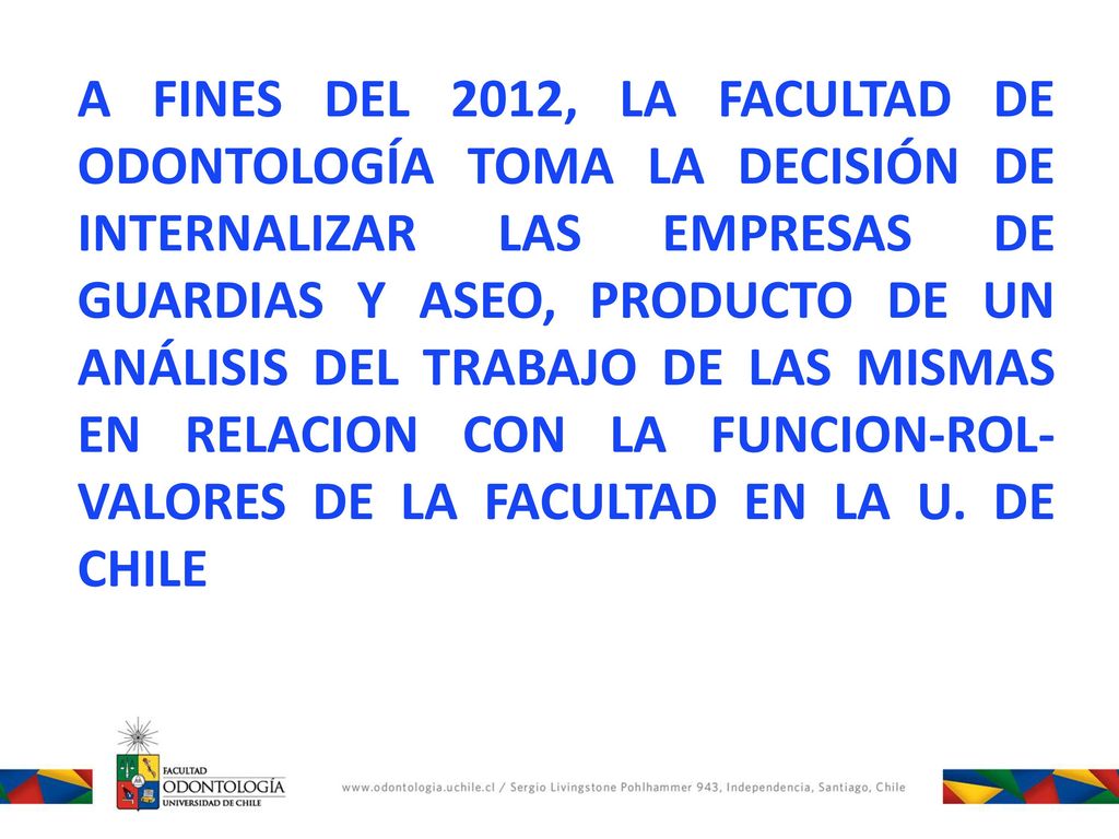 A FINES DEL 2012, LA FACULTAD DE ODONTOLOGÍA TOMA LA DECISIÓN DE INTERNALIZAR LAS EMPRESAS DE GUARDIAS Y ASEO, PRODUCTO DE UN ANÁLISIS DEL TRABAJO DE LAS MISMAS EN RELACION CON LA FUNCION-ROL-VALORES DE LA FACULTAD EN LA U.