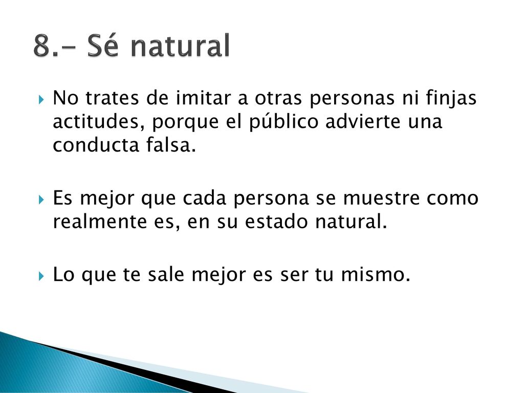 8.- Sé natural No trates de imitar a otras personas ni finjas actitudes, porque el público advierte una conducta falsa.