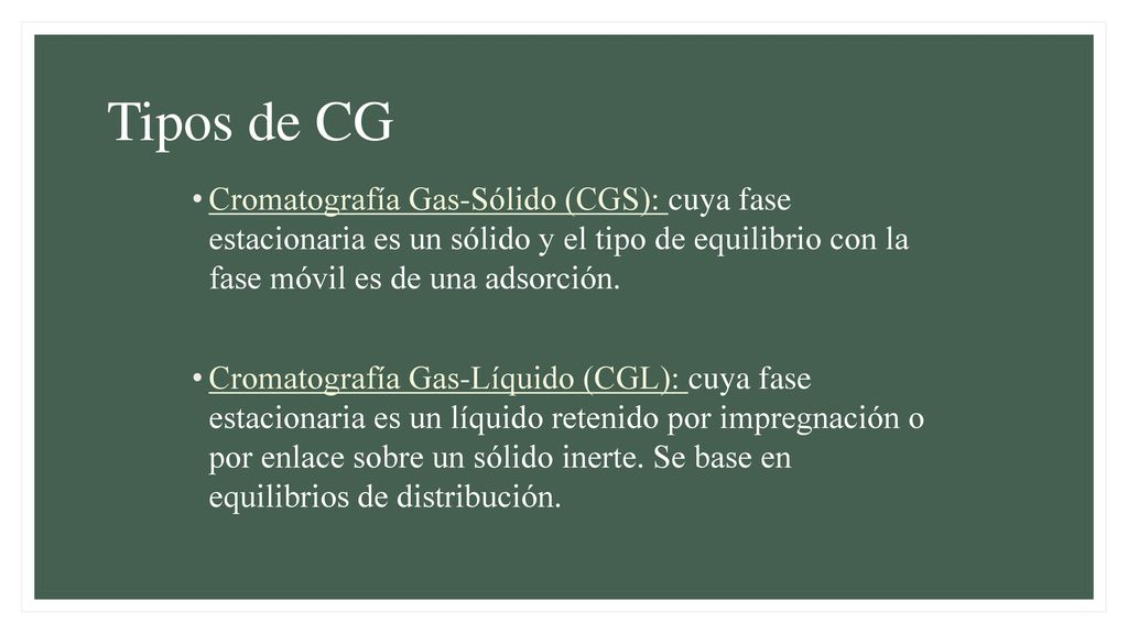 Tipos de CG Cromatografía Gas-Sólido (CGS): cuya fase estacionaria es un sólido y el tipo de equilibrio con la fase móvil es de una adsorción.