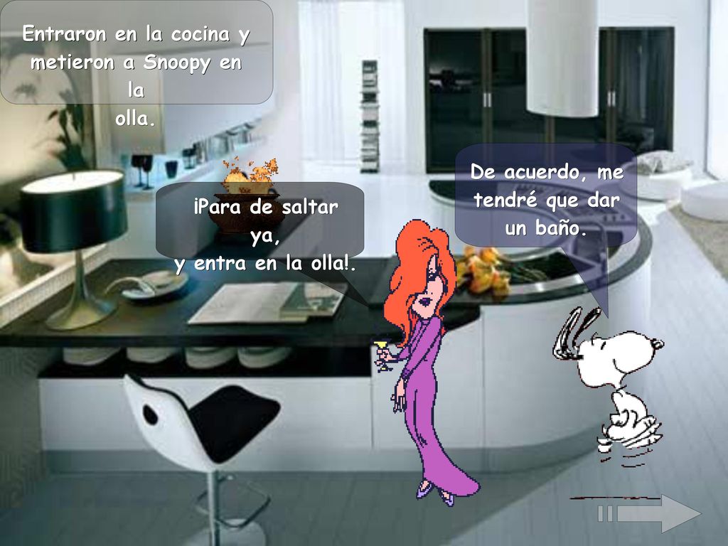 Entraron en la cocina y metieron a Snoopy en la. olla. De acuerdo, me. tendré que dar. un baño.