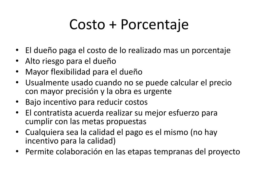 Costo + Porcentaje El dueño paga el costo de lo realizado mas un porcentaje. Alto riesgo para el dueño.