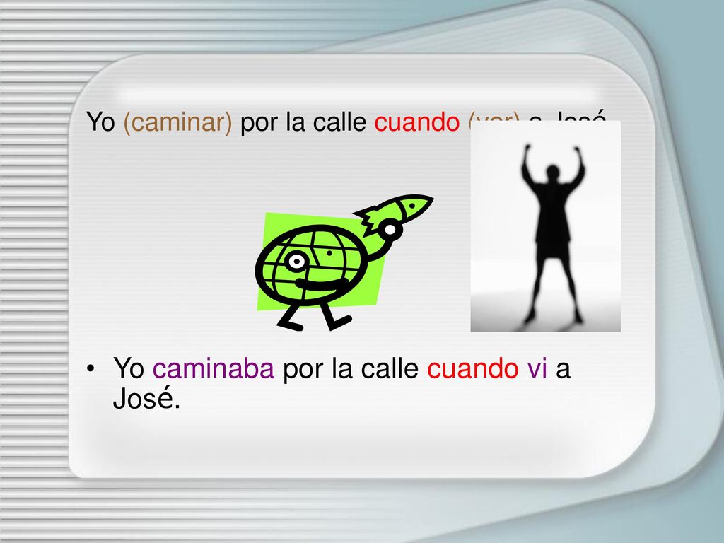 Yo (caminar) por la calle cuando (ver) a José.