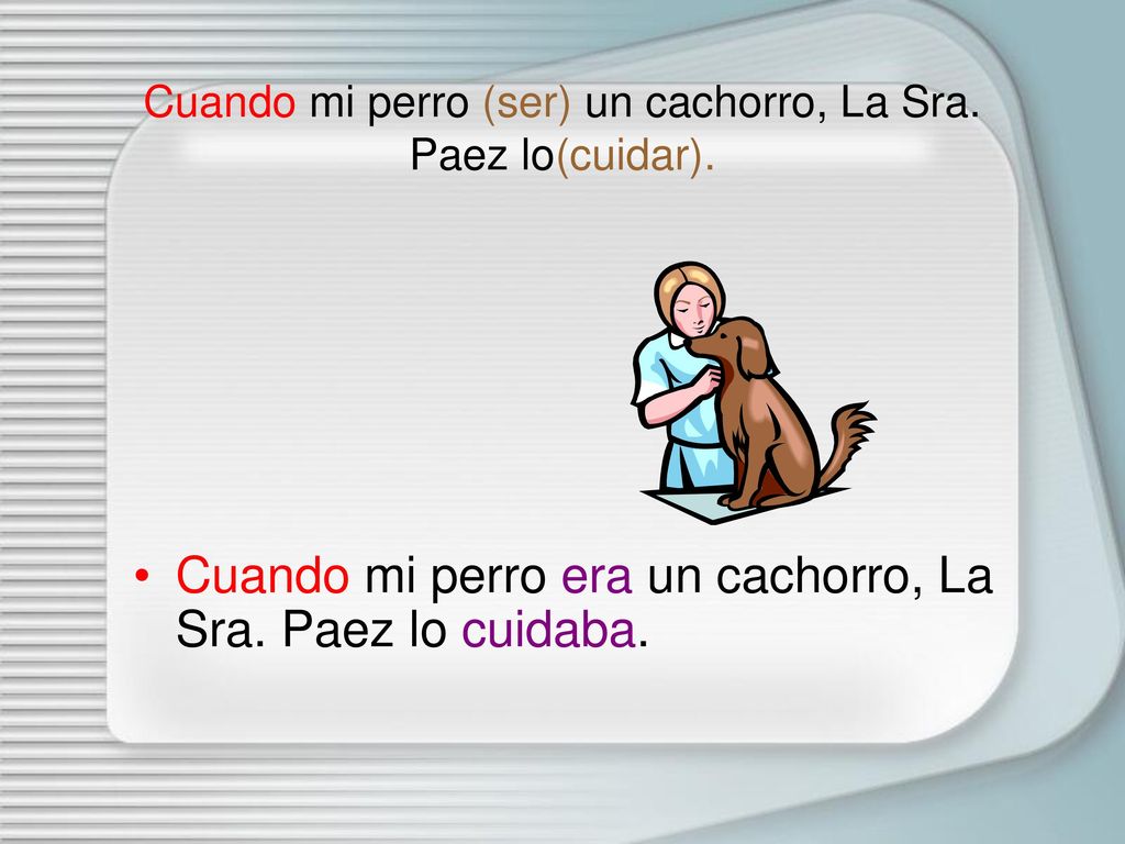 Cuando mi perro (ser) un cachorro, La Sra. Paez lo(cuidar).