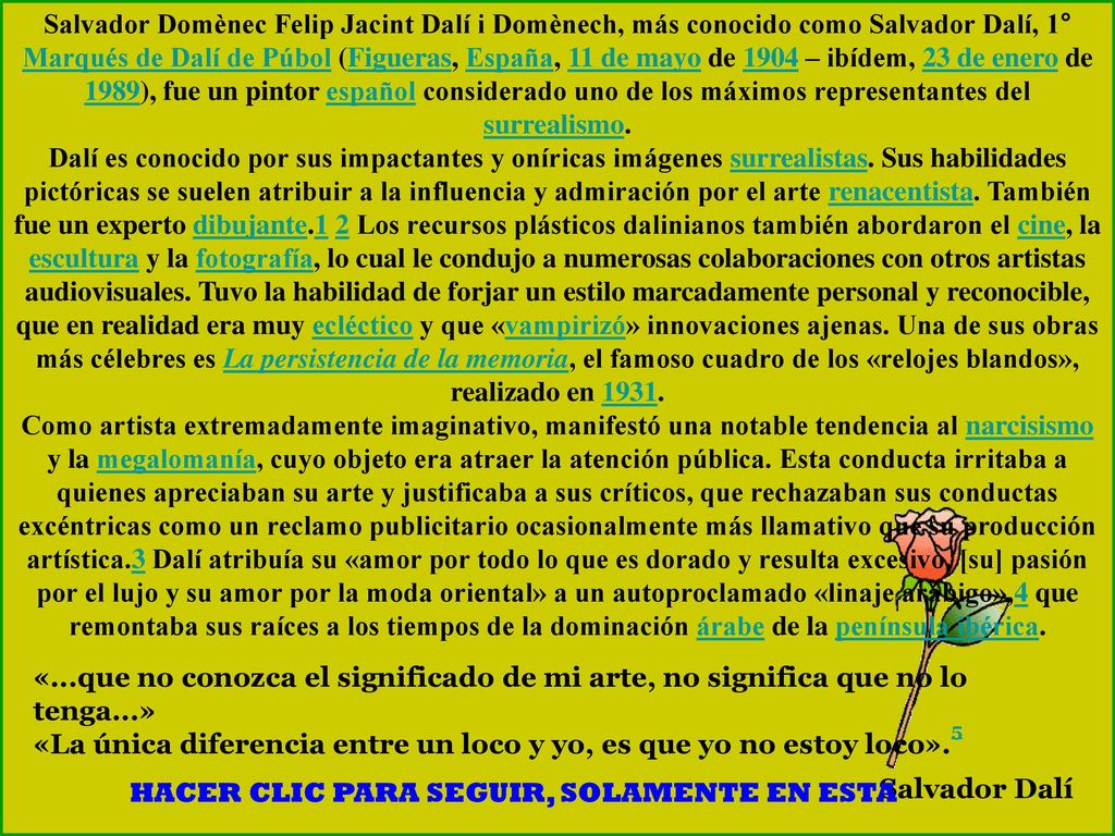 Salvador Domènec Felip Jacint Dalí i Domènech, más conocido como Salvador Dalí, 1° Marqués de Dalí de Púbol (Figueras, España, 11 de mayo de 1904 – ibídem, 23 de enero de 1989), fue un pintor español considerado uno de los máximos representantes del surrealismo.